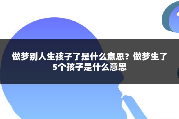 做梦别人生孩子了是什么意思?做梦生了5个孩子是什么意思