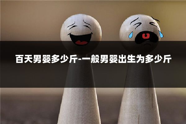 百天男婴多少斤-一般男婴出生为多少斤