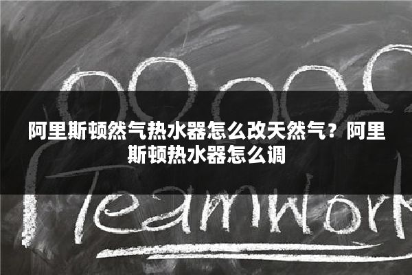 阿里斯顿然气热水器怎么改天然气?阿里斯顿热水器怎么调
