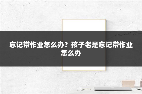 忘记带作业怎么办？孩子老是忘记带作业怎么办