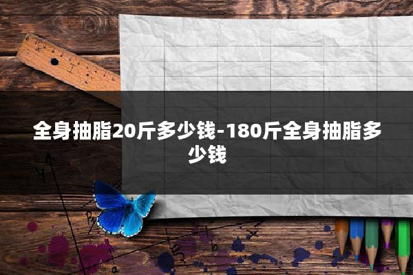 全身抽脂20斤多少钱-180斤全身抽脂多少钱