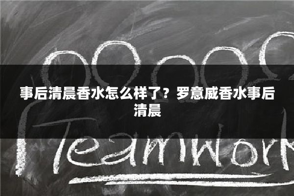 事后清晨香水怎么样了?罗意威香水事后清晨