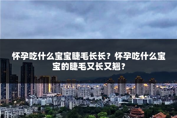 怀孕吃什么宝宝睫毛长长?怀孕吃什么宝宝的睫毛又长又翘?