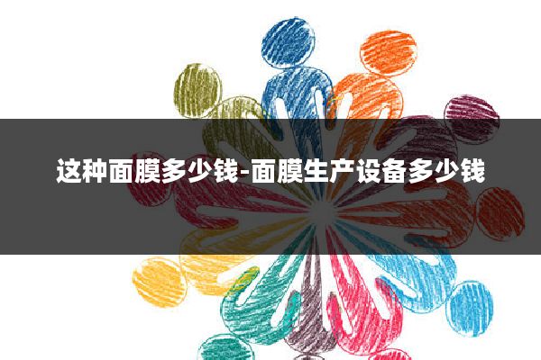 这种面膜多少钱-面膜生产设备多少钱