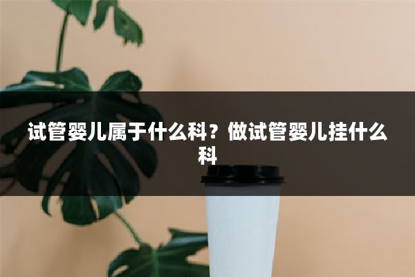 试管婴儿属于什么科？做试管婴儿挂什么科