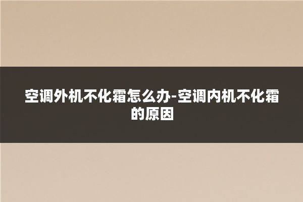 空调外机不化霜怎么办-空调内机不化霜的原因