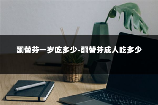 酮替芬一岁吃多少-酮替芬成人吃多少