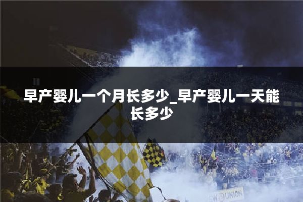 早产婴儿一个月长多少_早产婴儿一天能长多少