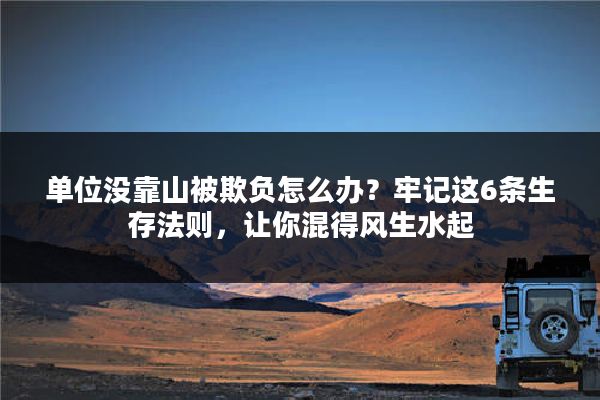 单位没靠山被欺负怎么办？牢记这6条生存法则，让你混得风生水起