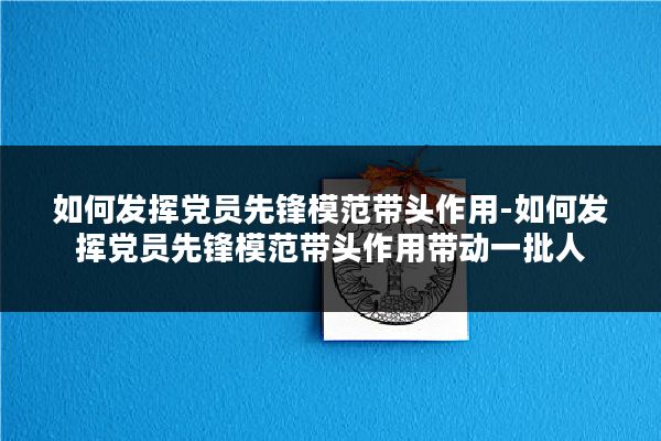 如何发挥党员先锋模范带头作用-如何发挥党员先锋模范带头作用带动一批人