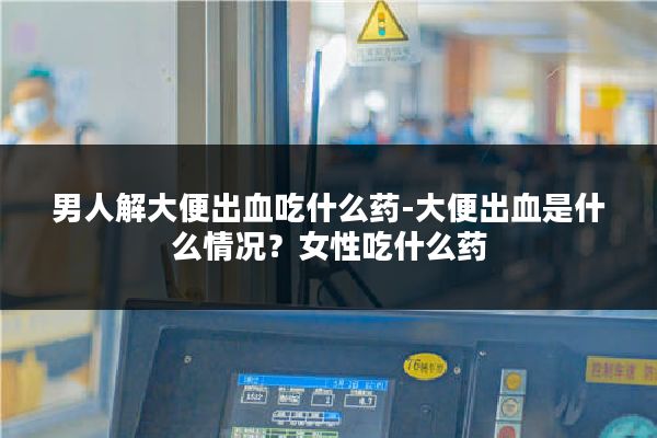 男人解大便出血吃什么药-大便出血是什么情况?女性吃什么药