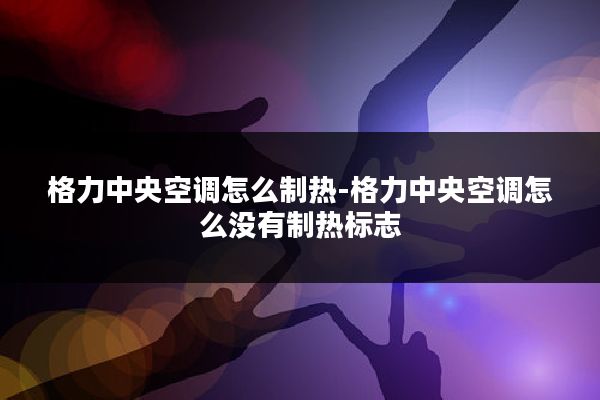 格力中央空调怎么制热-格力中央空调怎么没有制热标志