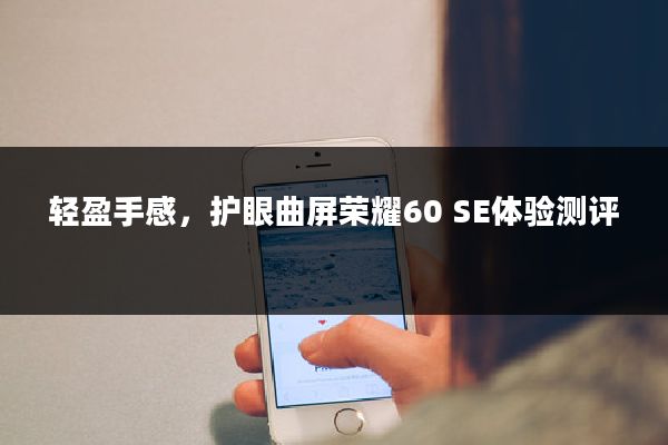 轻盈手感，护眼曲屏荣耀60 SE体验测评