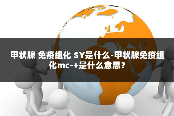 甲状腺 免疫组化 SY是什么-甲状腺免疫组化mc-+是什么意思？