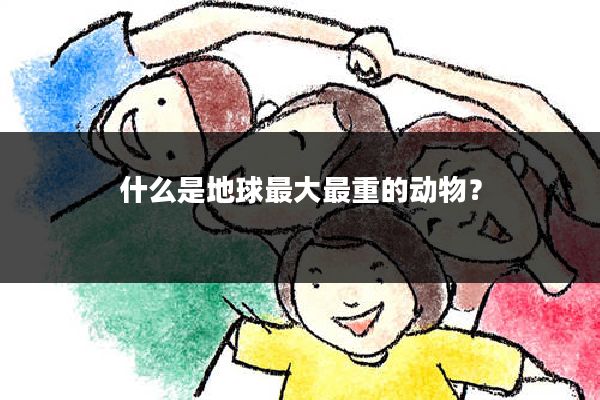 什么是地球最大最重的动物？