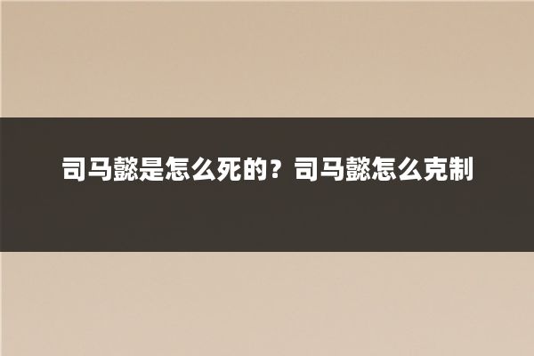 司马懿是怎么死的?司马懿怎么克制