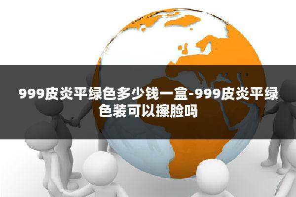 999皮炎平绿色多少钱一盒-999皮炎平绿色装可以擦脸吗