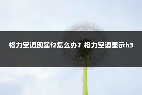 格力空调现实f2怎么办?格力空调显示h3