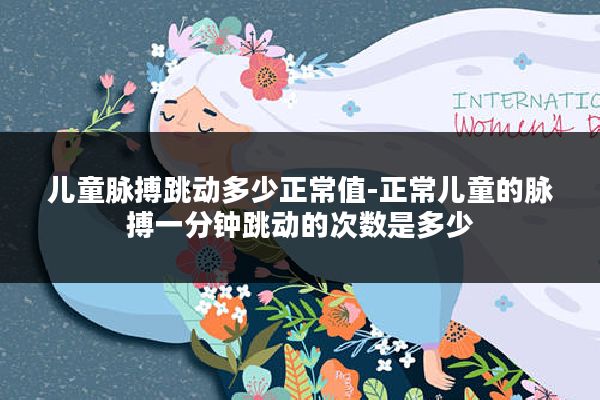 儿童脉搏跳动多少正常值-正常儿童的脉搏一分钟跳动的次数是多少