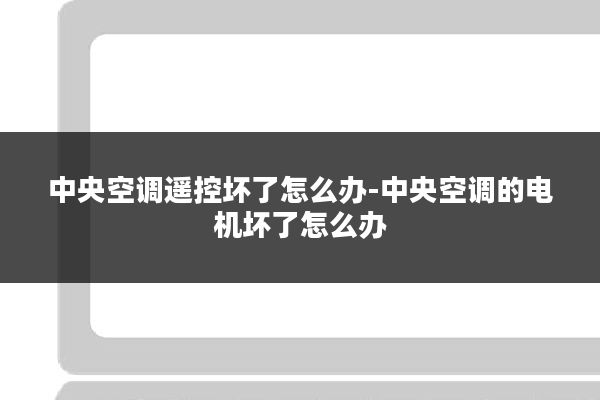 中央空调遥控坏了怎么办-中央空调的电机坏了怎么办