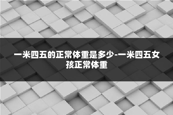 一米四五的正常体重是多少-一米四五女孩正常体重