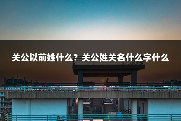 关公以前姓什么?关公姓关名什么字什么
