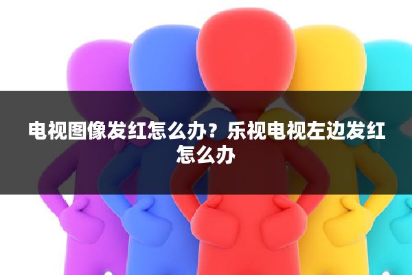 电视图像发红怎么办?乐视电视左边发红怎么办