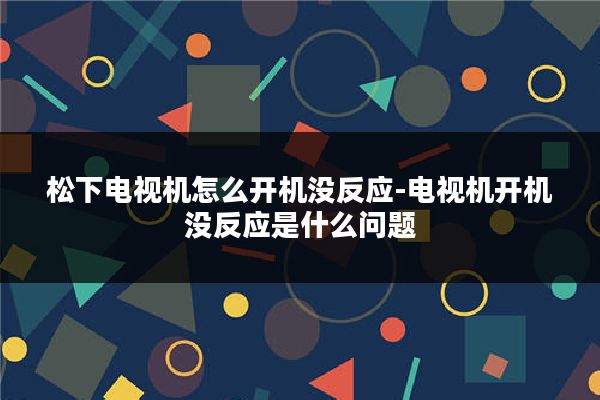 松下电视机怎么开机没反应-电视机开机没反应是什么问题