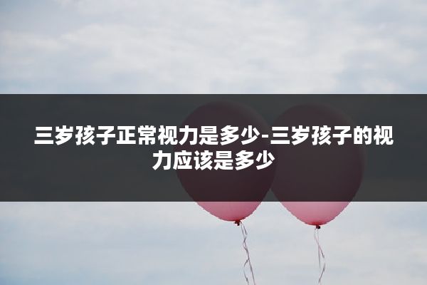 三岁孩子正常视力是多少-三岁孩子的视力应该是多少