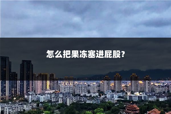 怎么把果冻塞进屁股?