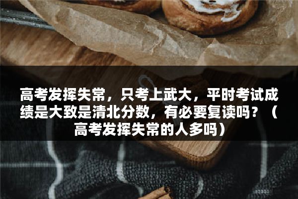 高考发挥失常，只考上武大，平时考试成绩是大致是清北分数，有必要复读吗？（高考发挥失常的人多吗）