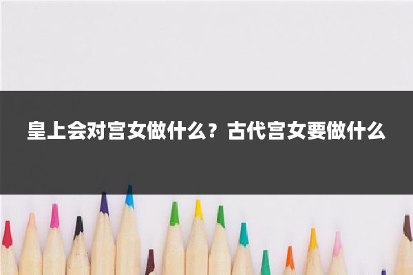 皇上会对宫女做什么？古代宫女要做什么