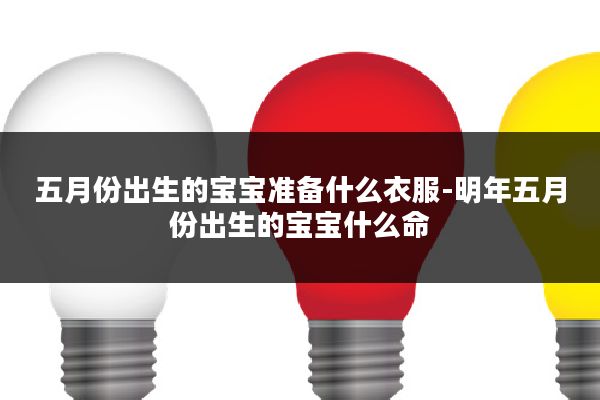 五月份出生的宝宝准备什么衣服-明年五月份出生的宝宝什么命