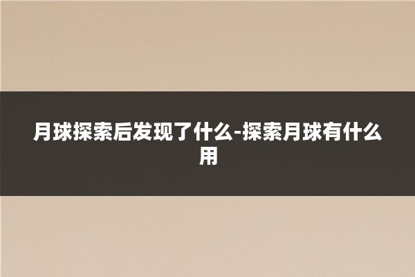月球探索后发现了什么-探索月球有什么用