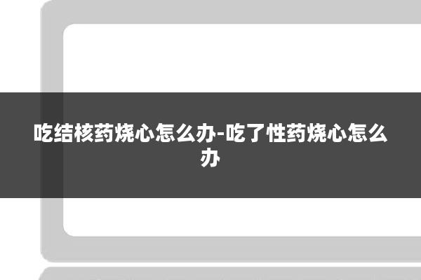 吃结核药烧心怎么办-吃了性药烧心怎么办