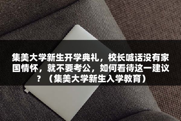 集美大学新生开学典礼，校长喊话没有家国情怀，就不要考公，如何看待这一建议？（集美大学新生入学教育）