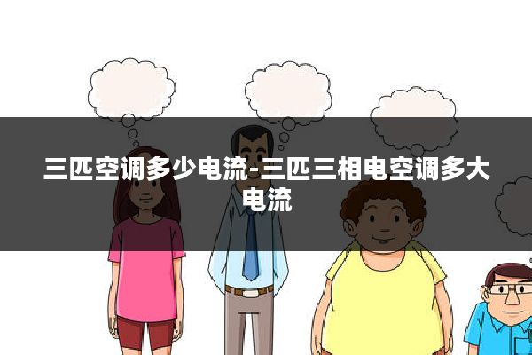 三匹空调多少电流-三匹三相电空调多大电流