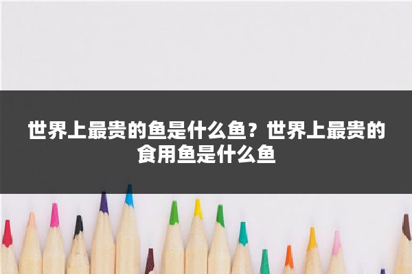 世界上最贵的鱼是什么鱼？世界上最贵的食用鱼是什么鱼