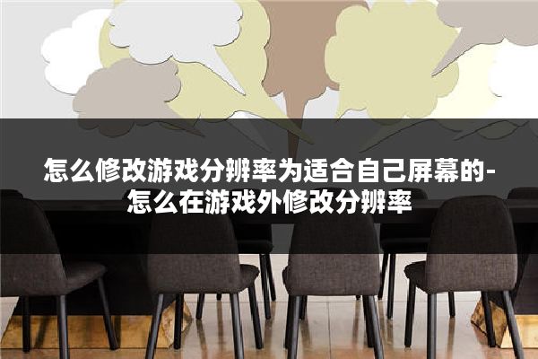 怎么修改游戏分辨率为适合自己屏幕的-怎么在游戏外修改分辨率
