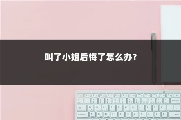 叫了小姐后悔了怎么办？