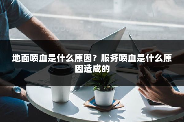 地面喷血是什么原因?服务喷血是什么原因造成的