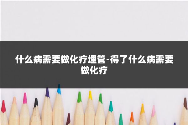 什么病需要做化疗埋管-得了什么病需要做化疗