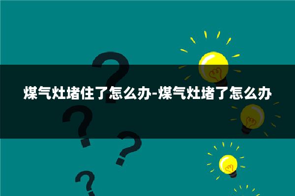煤气灶堵住了怎么办-煤气灶堵了怎么办