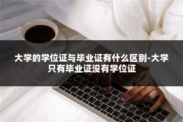 大学的学位证与毕业证有什么区别-大学只有毕业证没有学位证
