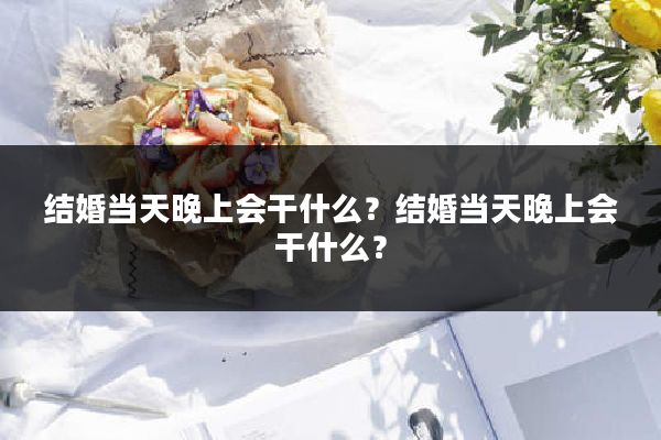 结婚当天晚上会干什么？结婚当天晚上会干什么？