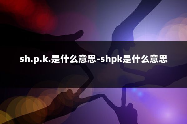sh.p.k.是什么意思-shpk是什么意思