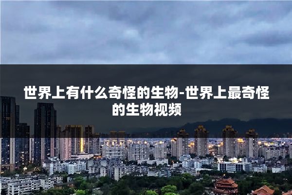 世界上有什么奇怪的生物-世界上最奇怪的生物视频