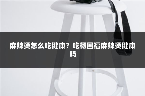 麻辣烫怎么吃健康?吃杨国福麻辣烫健康吗