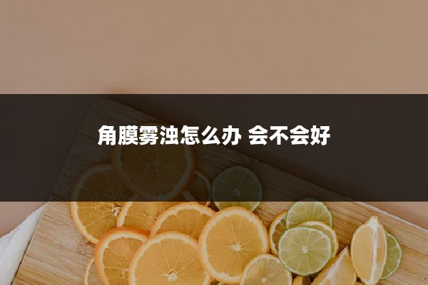 角膜雾浊怎么办 会不会好