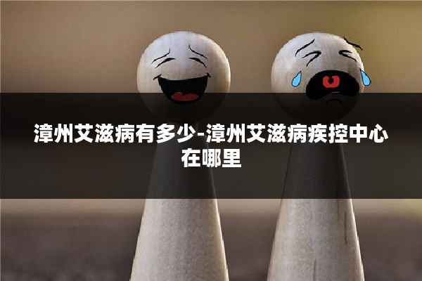 漳州艾滋病有多少-漳州艾滋病疾控中心在哪里